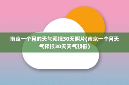 南京一个月的天气预报30天照片(南京一个月天气预报30天天气预报)