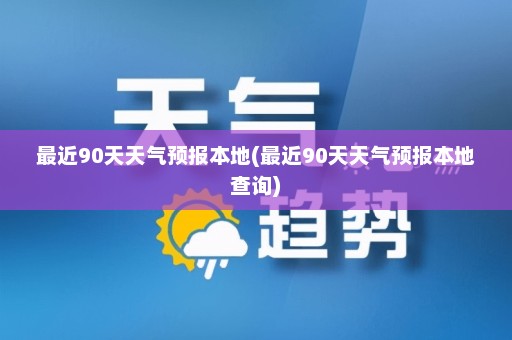 最近90天天气预报本地(最近90天天气预报本地查询)