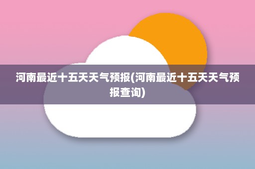 河南最近十五天天气预报(河南最近十五天天气预报查询)