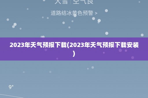 2023年天气预报下载(2023年天气预报下载安装)