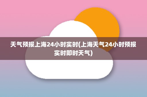 天气预报上海24小时实时(上海天气24小时预报实时即时天气)