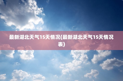 最新湖北天气15天情况(最新湖北天气15天情况表)