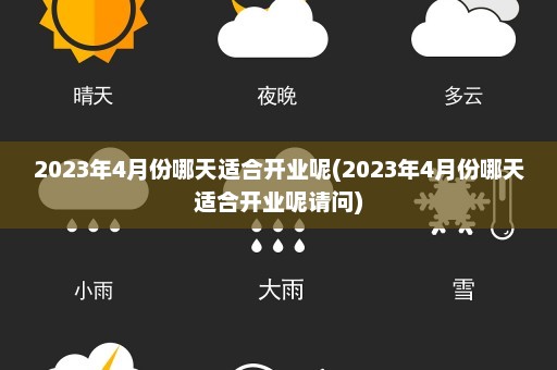 2023年4月份哪天适合开业呢(2023年4月份哪天适合开业呢请问)