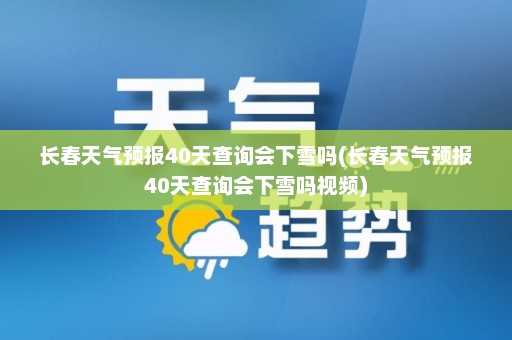 长春天气预报40天查询会下雪吗(长春天气预报40天查询会下雪吗视频)