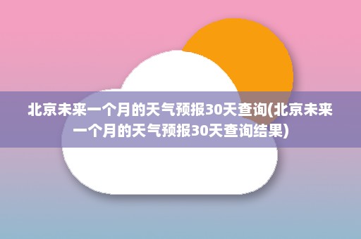 北京未来一个月的天气预报30天查询(北京未来一个月的天气预报30天查询结果)