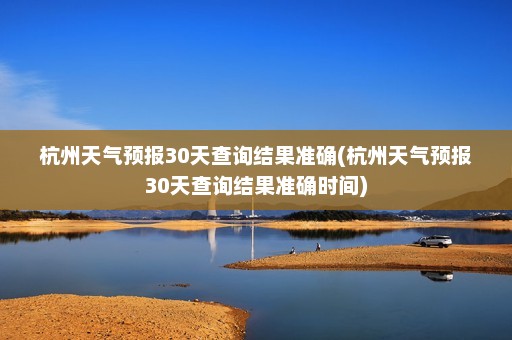 杭州天气预报30天查询结果准确(杭州天气预报30天查询结果准确时间)