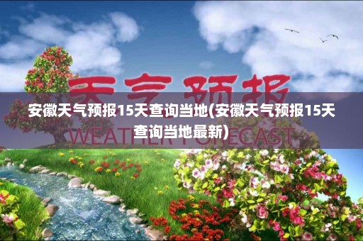 安徽天气预报15天查询当地(安徽天气预报15天查询当地最新)