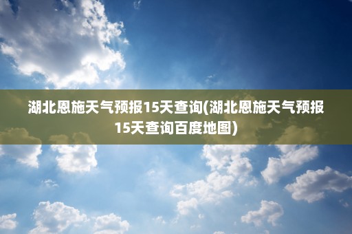 湖北恩施天气预报15天查询(湖北恩施天气预报15天查询百度地图)