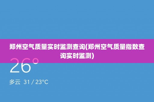 郑州空气质量实时监测查询(郑州空气质量指数查询实时监测)