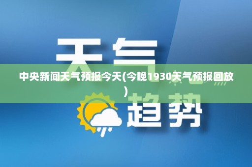 中央新闻天气预报今天(今晚1930天气预报回放)