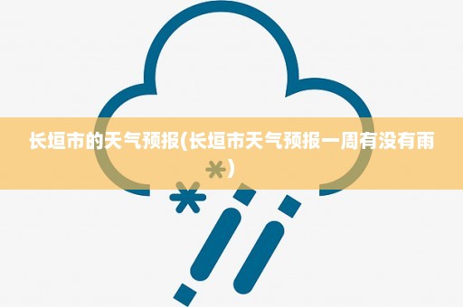 长垣市的天气预报(长垣市天气预报一周有没有雨)