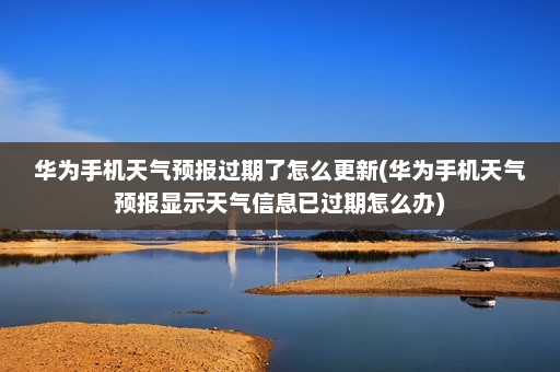 华为手机天气预报过期了怎么更新(华为手机天气预报显示天气信息已过期怎么办)