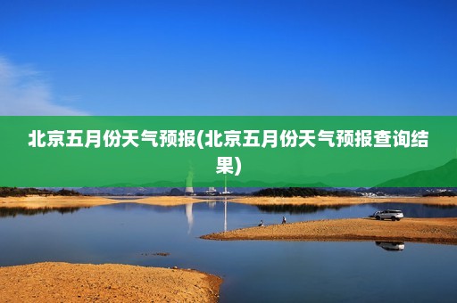 北京五月份天气预报(北京五月份天气预报查询结果)