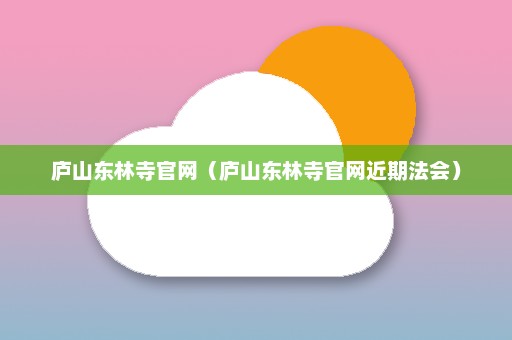 庐山东林寺官网（庐山东林寺官网近期法会）