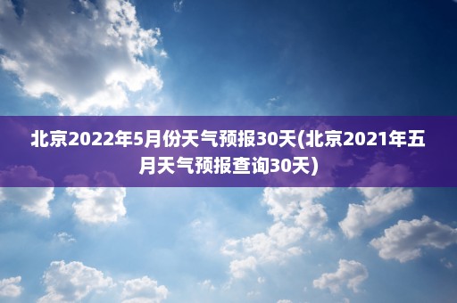 北京2022年5月份天气预报30天(北京2021年五月天气预报查询30天)