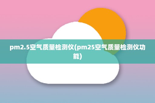 pm2.5空气质量检测仪(pm25空气质量检测仪功能)