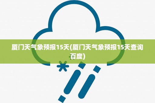 厦门天气象预报15天(厦门天气象预报15天查询百度)