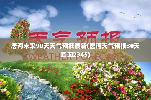 唐河未来90天天气预报最新(唐河天气预报30天查询2345)