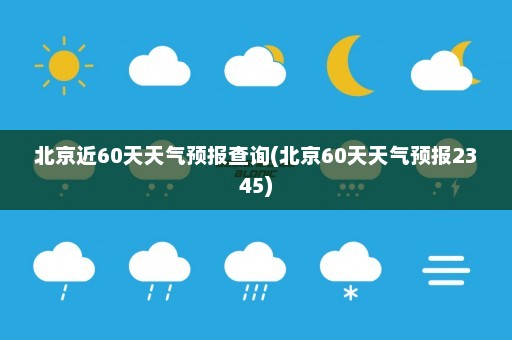 北京近60天天气预报查询(北京60天天气预报2345)