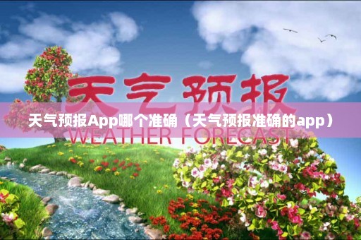 天气预报App哪个准确（天气预报准确的app）