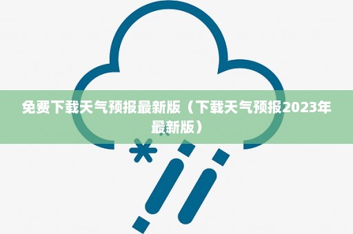 免费下载天气预报最新版（下载天气预报2023年最新版）