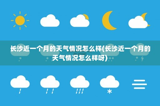 长沙近一个月的天气情况怎么样(长沙近一个月的天气情况怎么样呀)