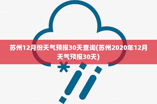 苏州12月份天气预报30天查询(苏州2020年12月天气预报30天)