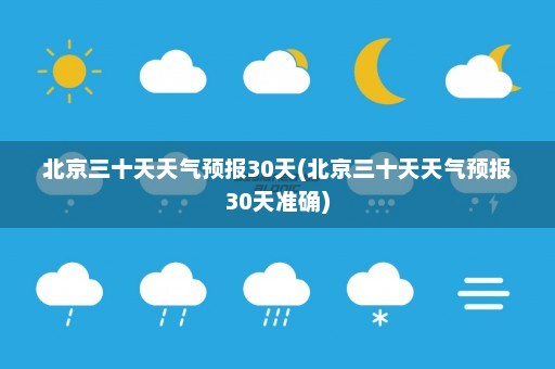 北京三十天天气预报30天(北京三十天天气预报30天准确)