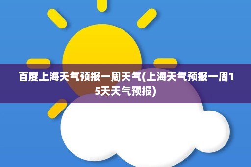 百度上海天气预报一周天气(上海天气预报一周15天天气预报)