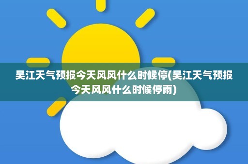 吴江天气预报今天风风什么时候停(吴江天气预报今天风风什么时候停雨)