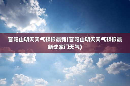 普陀山明天天气预报最新(普陀山明天天气预报最新沈家门天气)