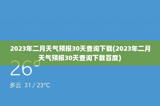 2023年二月天气预报30天查询下载(2023年二月天气预报30天查询下载百度)