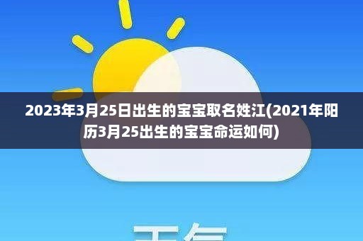 2023年3月25日出生的宝宝取名姓江(2021年阳历3月25出生的宝宝命运如何)