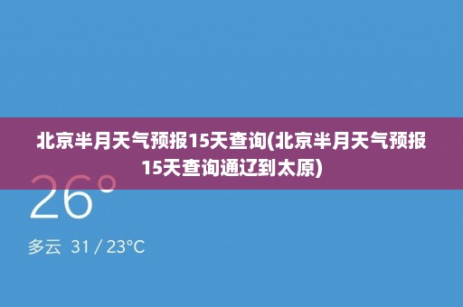 北京半月天气预报15天查询(北京半月天气预报15天查询通辽到太原)