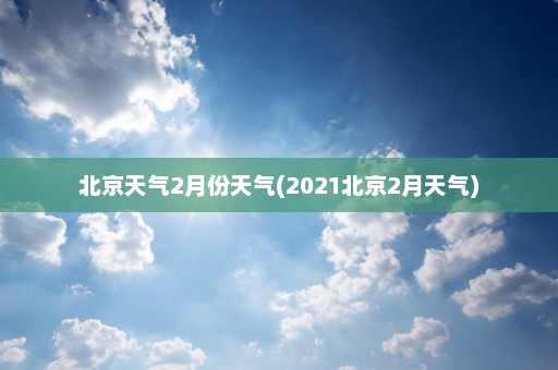 北京天气2月份天气(2021北京2月天气)