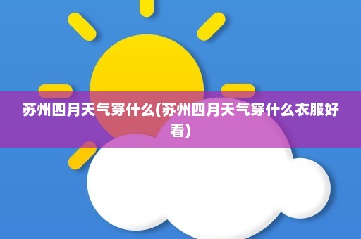 苏州四月天气穿什么(苏州四月天气穿什么衣服好看)