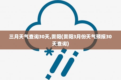 三月天气查询30天,贵阳(贵阳3月份天气预报30天查询)