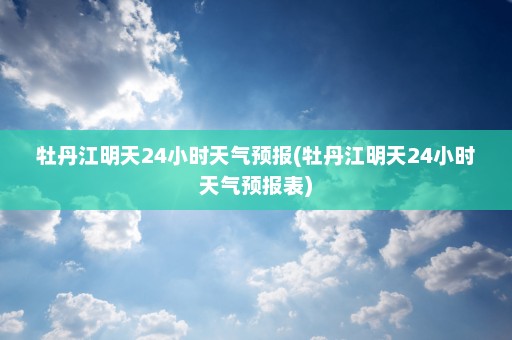 牡丹江明天24小时天气预报(牡丹江明天24小时天气预报表)