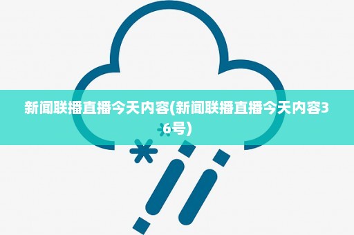 新闻联播直播今天内容(新闻联播直播今天内容36号)