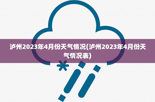 泸州2023年4月份天气情况(泸州2023年4月份天气情况表)