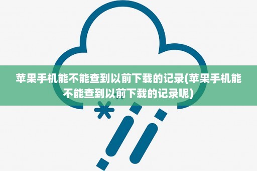 苹果手机能不能查到以前下载的记录(苹果手机能不能查到以前下载的记录呢)