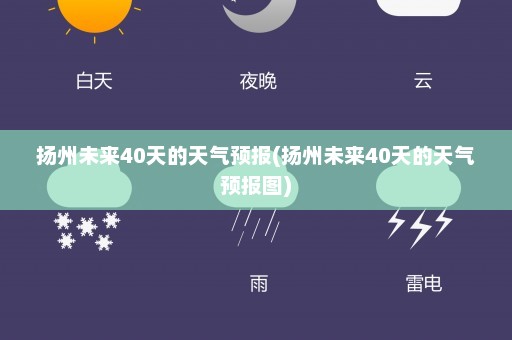 扬州未来40天的天气预报(扬州未来40天的天气预报图)