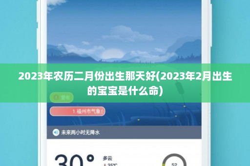 2023年农历二月份出生那天好(2023年2月出生的宝宝是什么命)