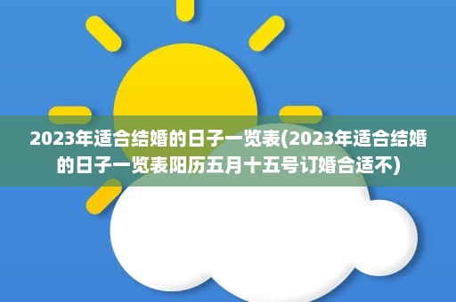 2023年适合结婚的日子一览表(2023年适合结婚的日子一览表阳历五月十五号订婚合适不)