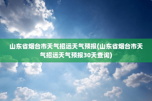 山东省烟台市天气招远天气预报(山东省烟台市天气招远天气预报30天查询)