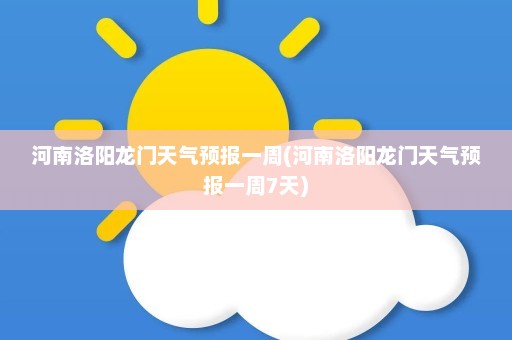 河南洛阳龙门天气预报一周(河南洛阳龙门天气预报一周7天)