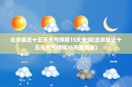 北京最近十五天天气预报15天查询(北京最近十五天天气预报15天查询表)