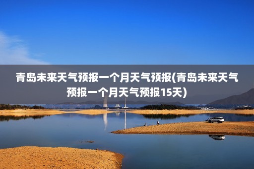 青岛未来天气预报一个月天气预报(青岛未来天气预报一个月天气预报15天)