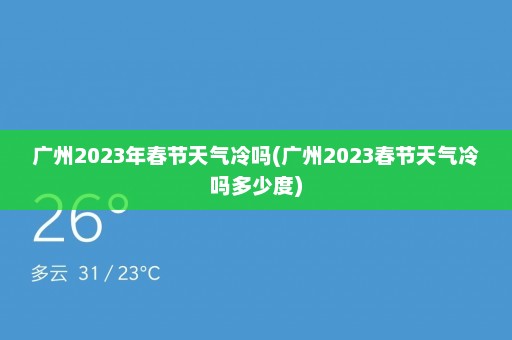 广州2023年春节天气冷吗(广州2023春节天气冷吗多少度)