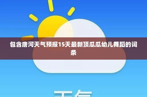 包含唐河天气预报15天最新顶瓜瓜幼儿舞蹈的词条